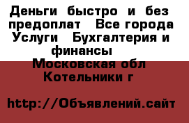 Деньги  быстро  и  без  предоплат - Все города Услуги » Бухгалтерия и финансы   . Московская обл.,Котельники г.